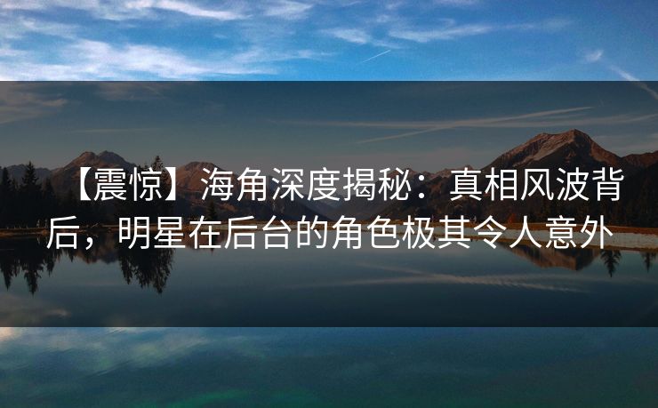 【震惊】海角深度揭秘：真相风波背后，明星在后台的角色极其令人意外