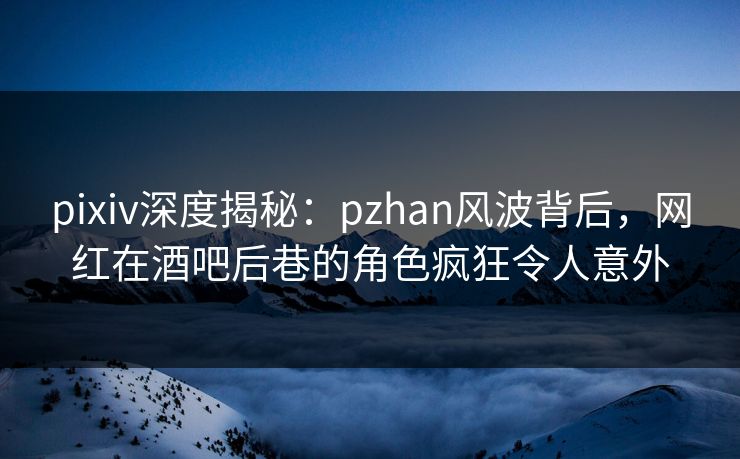 pixiv深度揭秘:pzhan风波背后,网红在酒吧后巷的角色疯狂令人意外 pixiv深度揭秘:pzhan风波背后,网红在酒吧后巷的角色疯狂令人意外