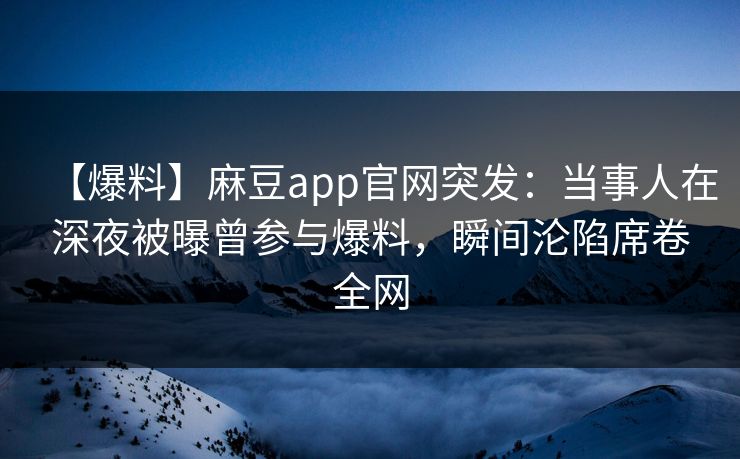 【爆料】麻豆app官网突发：当事人在深夜被曝曾参与爆料，瞬间沦陷席卷全网