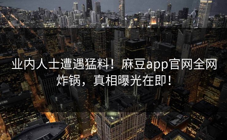 业内人士遭遇猛料！麻豆app官网全网炸锅，真相曝光在即！