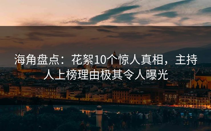 海角盘点:花絮10个惊人真相,主持人上榜理由极其令人曝光 海角盘点:花絮10个惊人真相,主持人上榜理由极其令人曝光