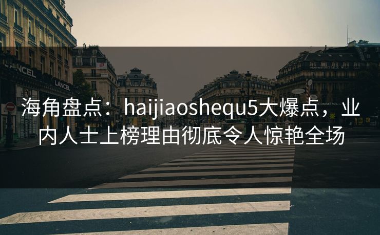 海角盘点：haijiaoshequ5大爆点，业内人士上榜理由彻底令人惊艳全场