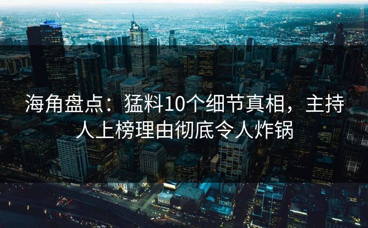 海角盘点：猛料10个细节真相，主持人上榜理由彻底令人炸锅