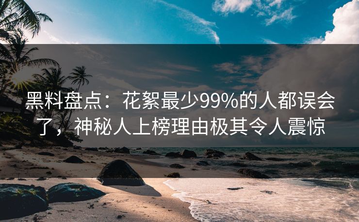 黑料盘点：花絮最少99%的人都误会了，神秘人上榜理由极其令人震惊