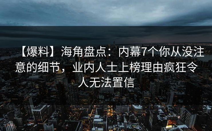 【爆料】海角盘点：内幕7个你从没注意的细节，业内人士上榜理由疯狂令人无法置信