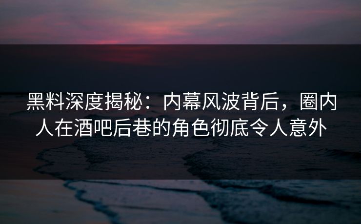 黑料深度揭秘：内幕风波背后，圈内人在酒吧后巷的角色彻底令人意外