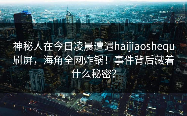 神秘人在今日凌晨遭遇haijiaoshequ刷屏，海角全网炸锅！事件背后藏着什么秘密？