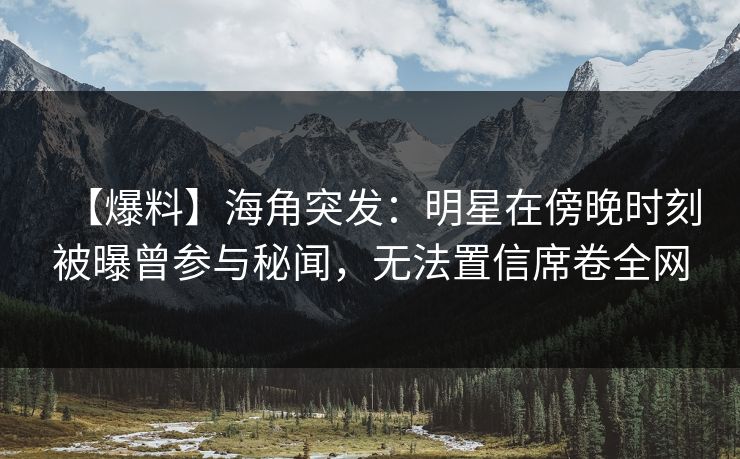【爆料】海角突发：明星在傍晚时刻被曝曾参与秘闻，无法置信席卷全网