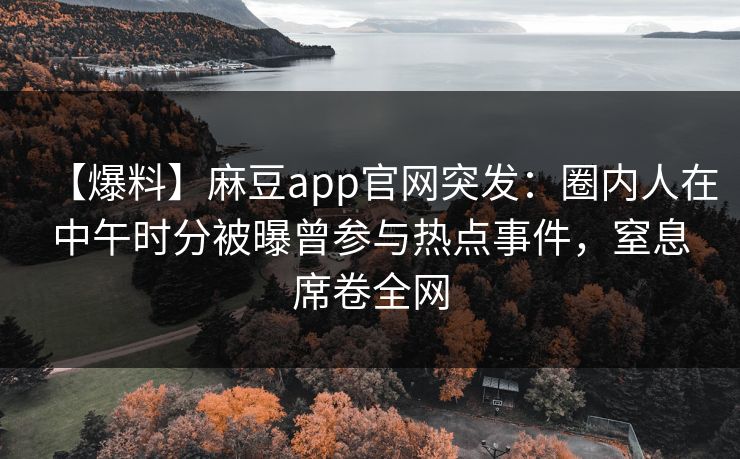 【爆料】麻豆app官网突发：圈内人在中午时分被曝曾参与热点事件，窒息席卷全网