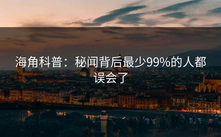 海角科普：秘闻背后最少99%的人都误会了
