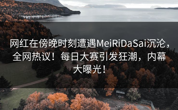网红在傍晚时刻遭遇MeiRiDaSai沉沦，全网热议！每日大赛引发狂潮，内幕大曝光！