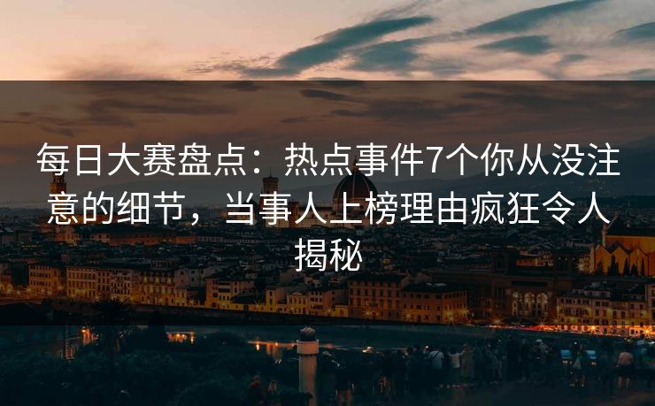 每日大赛盘点:热点事件7个你从没注意的细节,当事人上榜理由疯狂令人揭秘 每日大赛盘点:热点事件7个你从没注意的细节,当事人上榜理由疯狂令人揭秘