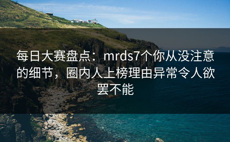 每日大赛盘点:mrds7个你从没注意的细节,圈内人上榜理由异常令人欲罢不能 每日大赛盘点:mrds7个你从没注意的细节,圈内人上榜理由异常令人欲罢不能