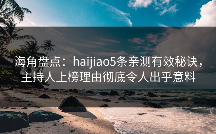 海角盘点：haijiao5条亲测有效秘诀，主持人上榜理由彻底令人出乎意料