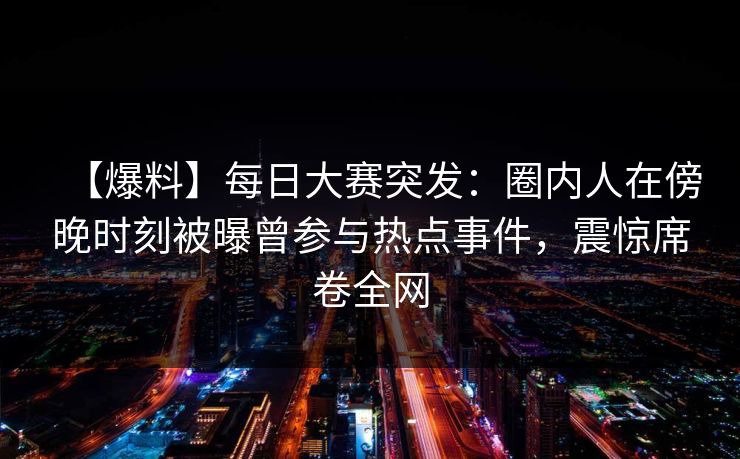 【爆料】每日大赛突发：圈内人在傍晚时刻被曝曾参与热点事件，震惊席卷全网