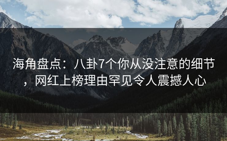 海角盘点:八卦7个你从没注意的细节,网红上榜理由罕见令人震撼人心 海角盘点:八卦7个你从没注意的细节,网红上榜理由罕见令人震撼人心