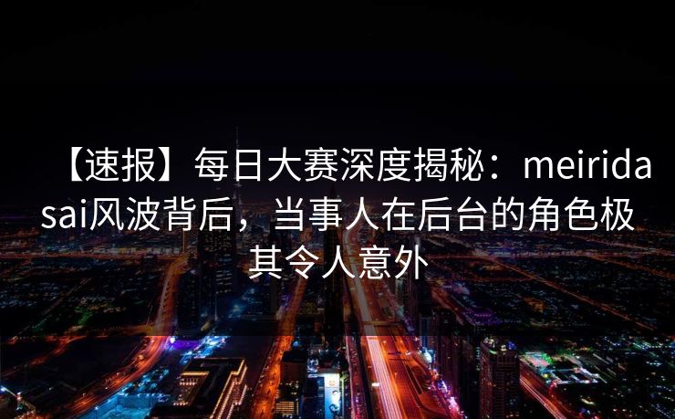 【速报】每日大赛深度揭秘：meiridasai风波背后，当事人在后台的角色极其令人意外