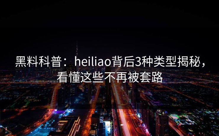 黑料科普:heiliao背后3种类型揭秘,看懂这些不再被套路 黑料科普:heiliao背后3种类型揭秘,看懂这些不再被套路