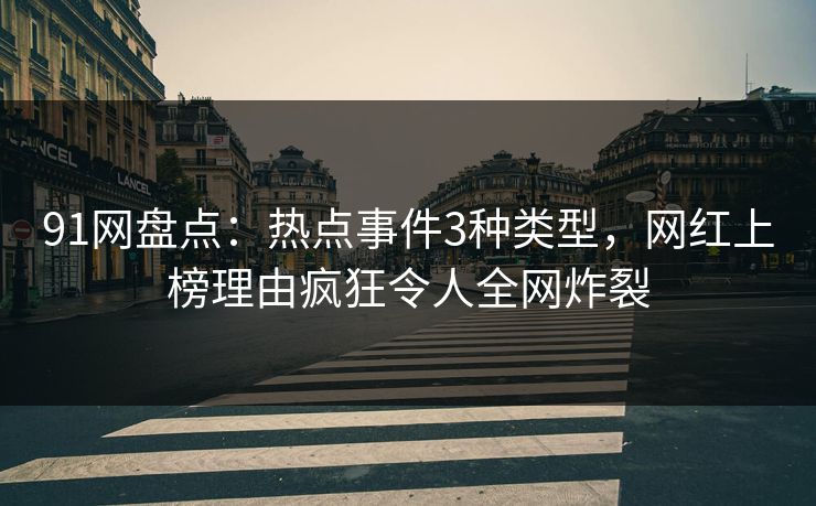91网盘点：热点事件3种类型，网红上榜理由疯狂令人全网炸裂