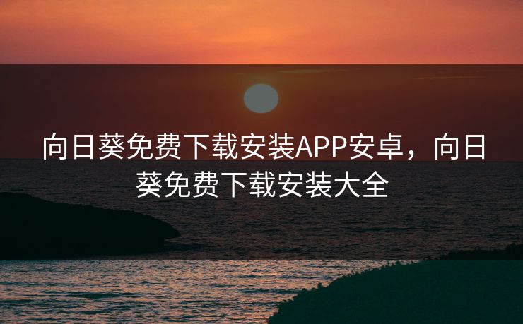 向日葵免费下载安装APP安卓，向日葵免费下载安装大全