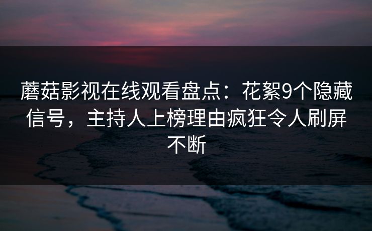 蘑菇影视在线观看盘点:花絮9个隐藏信号,主持人上榜理由疯狂令人刷屏不断 蘑菇影视在线观看盘点:花絮9个隐藏信号,主持人上榜理由疯狂令人刷屏不断