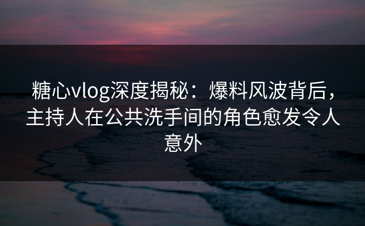 糖心vlog深度揭秘：爆料风波背后，主持人在公共洗手间的角色愈发令人意外