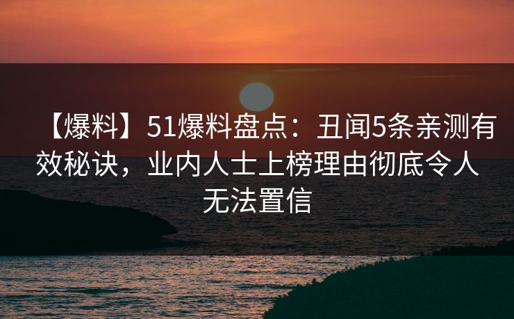 【爆料】51爆料盘点：丑闻5条亲测有效秘诀，业内人士上榜理由彻底令人无法置信