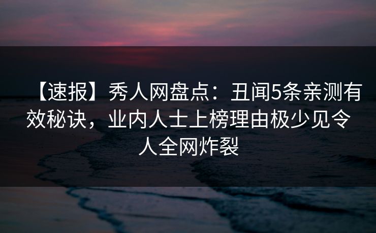 【速报】秀人网盘点：丑闻5条亲测有效秘诀，业内人士上榜理由极少见令人全网炸裂