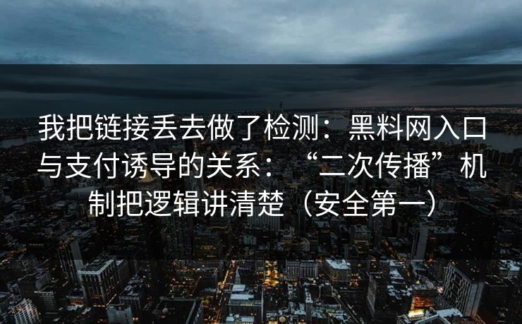 我把链接丢去做了检测：黑料网入口与支付诱导的关系：“二次传播”机制把逻辑讲清楚（安全第一）