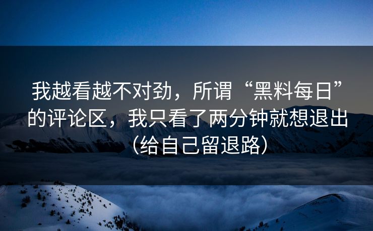 我越看越不对劲，所谓“黑料每日”的评论区，我只看了两分钟就想退出（给自己留退路）