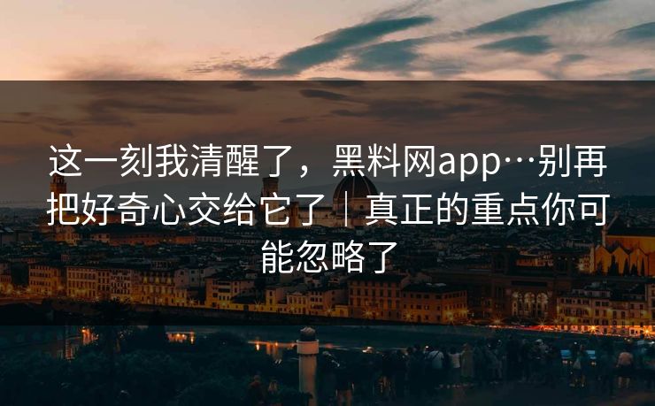这一刻我清醒了，黑料网app…别再把好奇心交给它了｜真正的重点你可能忽略了