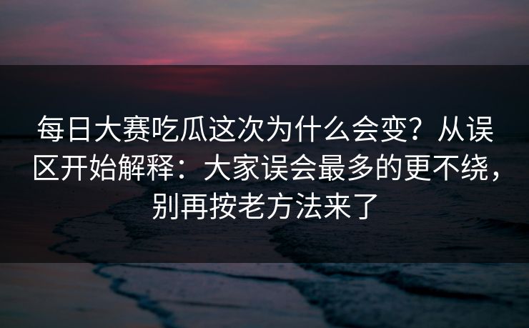 每日大赛吃瓜这次为什么会变？从误区开始解释：大家误会最多的更不绕，别再按老方法来了