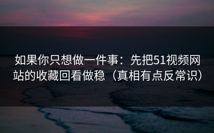 如果你只想做一件事：先把51视频网站的收藏回看做稳（真相有点反常识）
