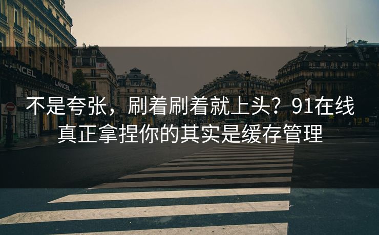不是夸张，刷着刷着就上头？91在线真正拿捏你的其实是缓存管理