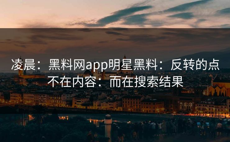 凌晨：黑料网app明星黑料：反转的点不在内容：而在搜索结果