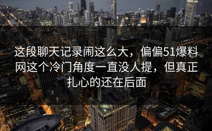 这段聊天记录闹这么大，偏偏51爆料网这个冷门角度一直没人提，但真正扎心的还在后面